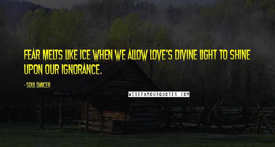 Soul Dancer Quotes: Fear melts like ice when we allow love's divine light to shine upon our ignorance.