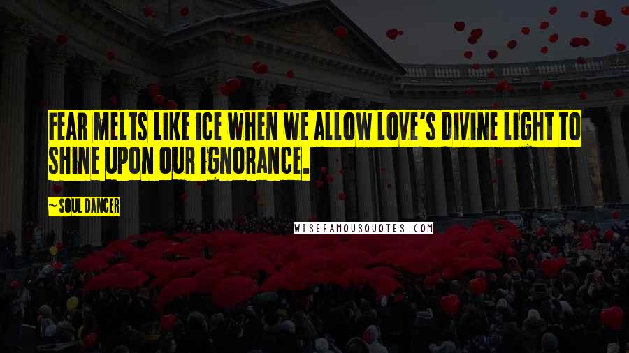 Soul Dancer Quotes: Fear melts like ice when we allow love's divine light to shine upon our ignorance.