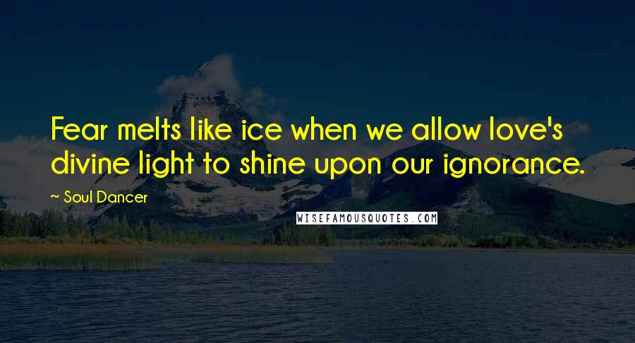 Soul Dancer Quotes: Fear melts like ice when we allow love's divine light to shine upon our ignorance.