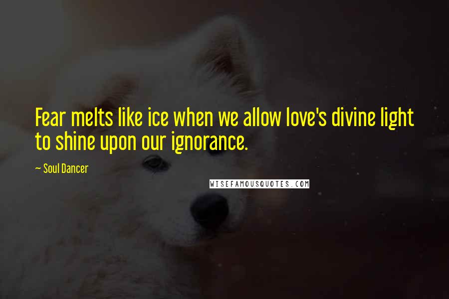 Soul Dancer Quotes: Fear melts like ice when we allow love's divine light to shine upon our ignorance.