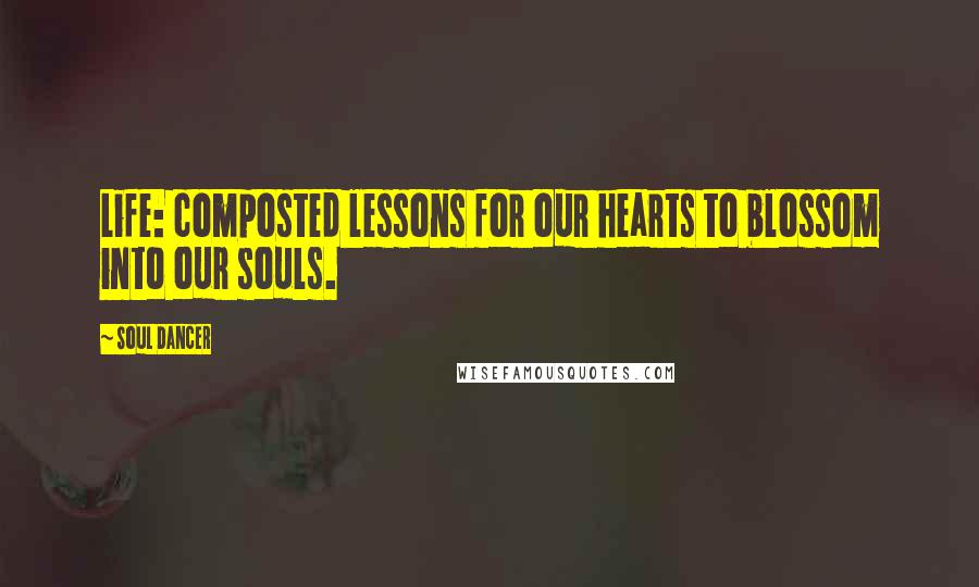 Soul Dancer Quotes: Life: composted lessons for our hearts to blossom into our souls.