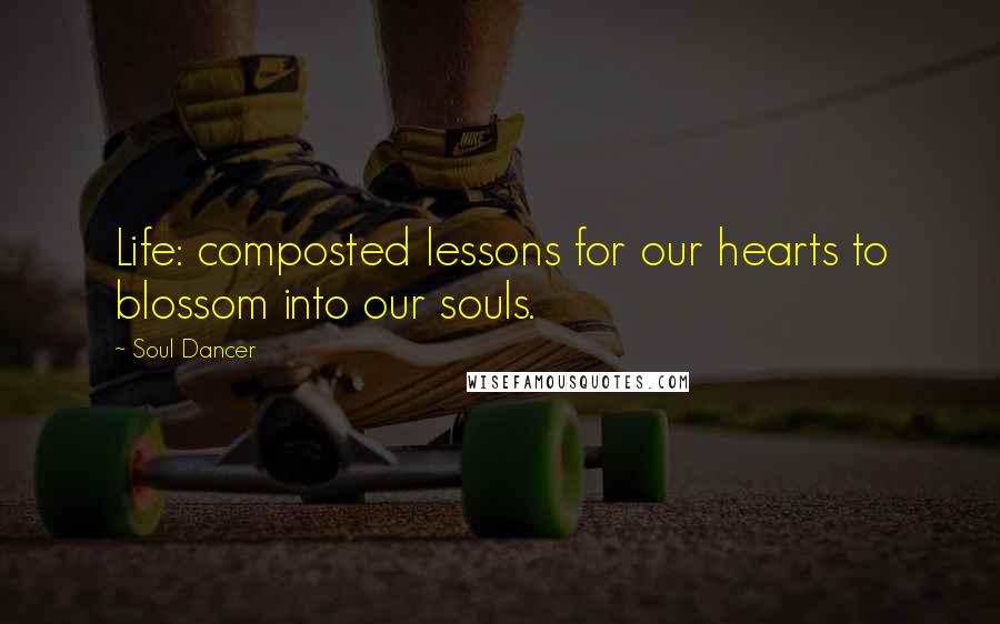 Soul Dancer Quotes: Life: composted lessons for our hearts to blossom into our souls.