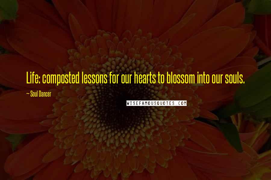 Soul Dancer Quotes: Life: composted lessons for our hearts to blossom into our souls.