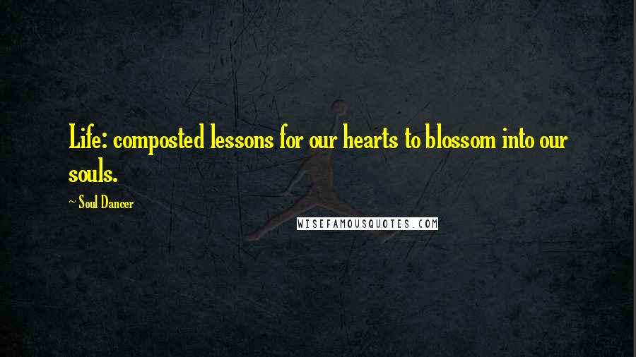 Soul Dancer Quotes: Life: composted lessons for our hearts to blossom into our souls.