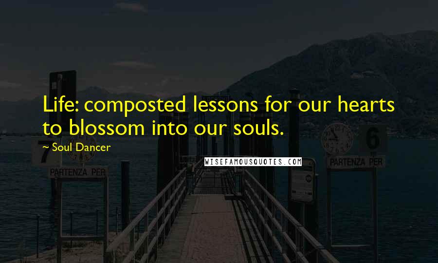 Soul Dancer Quotes: Life: composted lessons for our hearts to blossom into our souls.