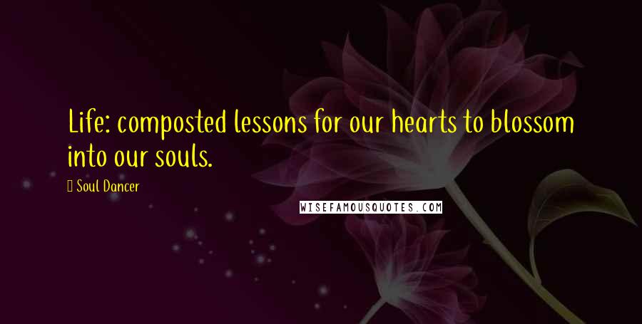 Soul Dancer Quotes: Life: composted lessons for our hearts to blossom into our souls.