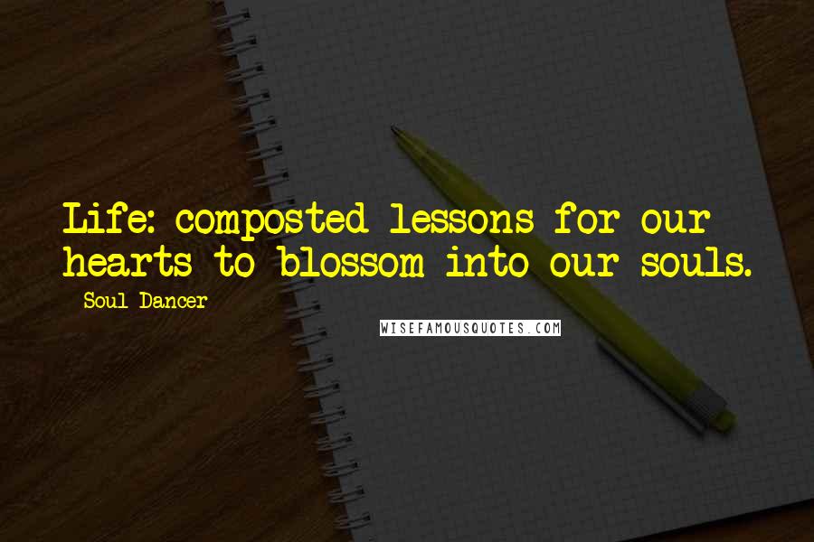 Soul Dancer Quotes: Life: composted lessons for our hearts to blossom into our souls.