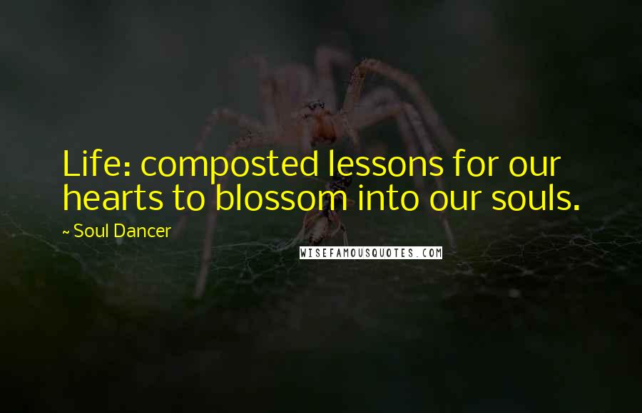 Soul Dancer Quotes: Life: composted lessons for our hearts to blossom into our souls.