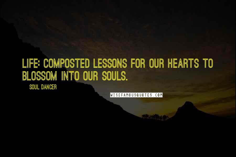 Soul Dancer Quotes: Life: composted lessons for our hearts to blossom into our souls.