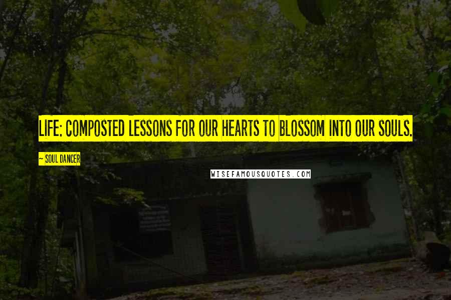 Soul Dancer Quotes: Life: composted lessons for our hearts to blossom into our souls.