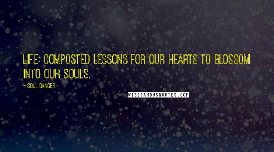 Soul Dancer Quotes: Life: composted lessons for our hearts to blossom into our souls.