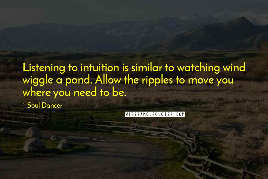 Soul Dancer Quotes: Listening to intuition is similar to watching wind wiggle a pond. Allow the ripples to move you where you need to be.