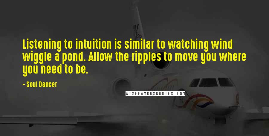Soul Dancer Quotes: Listening to intuition is similar to watching wind wiggle a pond. Allow the ripples to move you where you need to be.