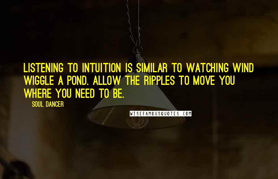 Soul Dancer Quotes: Listening to intuition is similar to watching wind wiggle a pond. Allow the ripples to move you where you need to be.