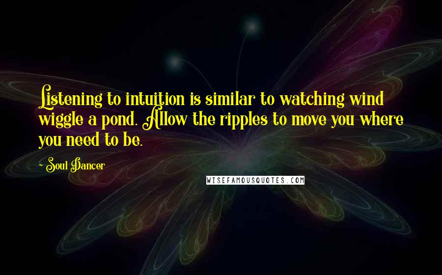 Soul Dancer Quotes: Listening to intuition is similar to watching wind wiggle a pond. Allow the ripples to move you where you need to be.