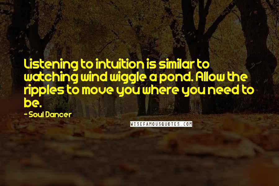 Soul Dancer Quotes: Listening to intuition is similar to watching wind wiggle a pond. Allow the ripples to move you where you need to be.