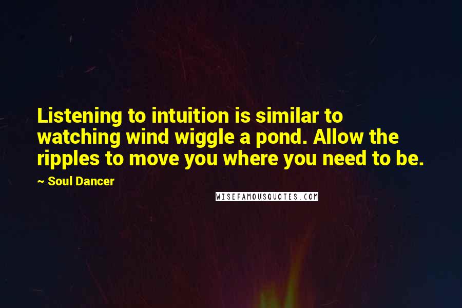 Soul Dancer Quotes: Listening to intuition is similar to watching wind wiggle a pond. Allow the ripples to move you where you need to be.