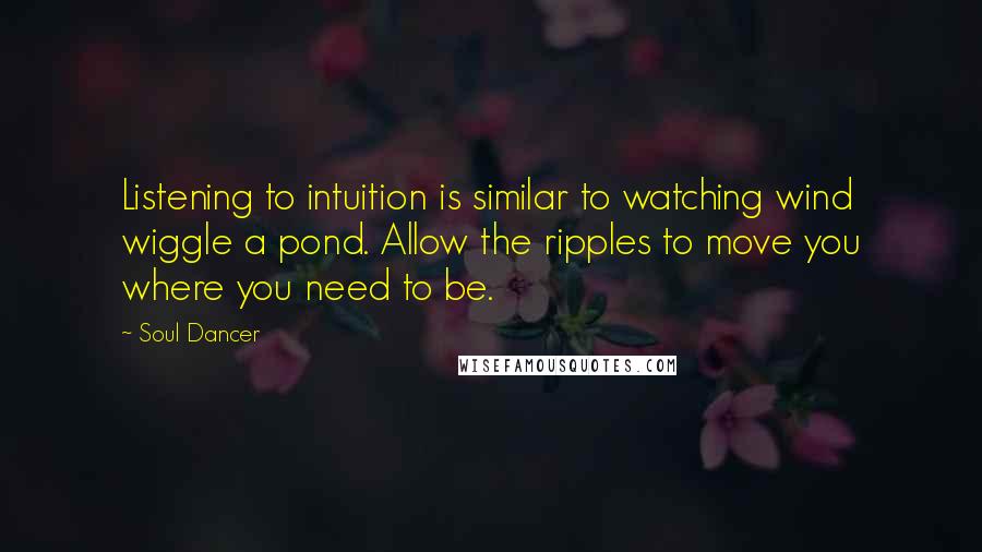 Soul Dancer Quotes: Listening to intuition is similar to watching wind wiggle a pond. Allow the ripples to move you where you need to be.