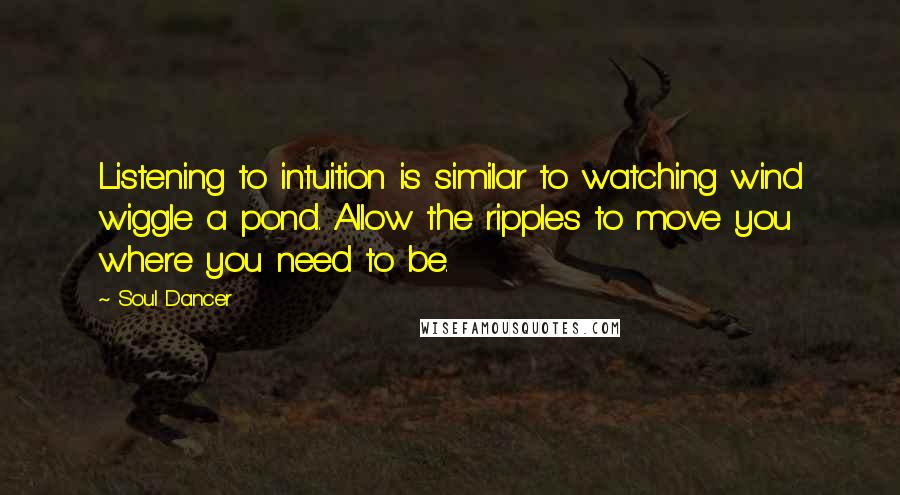 Soul Dancer Quotes: Listening to intuition is similar to watching wind wiggle a pond. Allow the ripples to move you where you need to be.