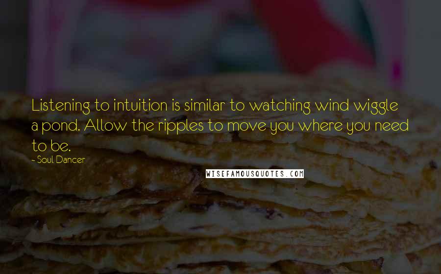 Soul Dancer Quotes: Listening to intuition is similar to watching wind wiggle a pond. Allow the ripples to move you where you need to be.