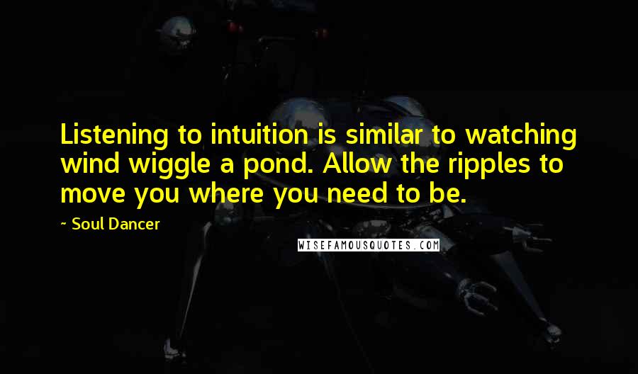 Soul Dancer Quotes: Listening to intuition is similar to watching wind wiggle a pond. Allow the ripples to move you where you need to be.