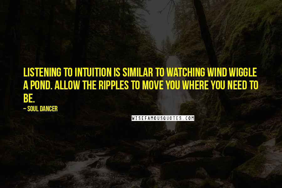 Soul Dancer Quotes: Listening to intuition is similar to watching wind wiggle a pond. Allow the ripples to move you where you need to be.