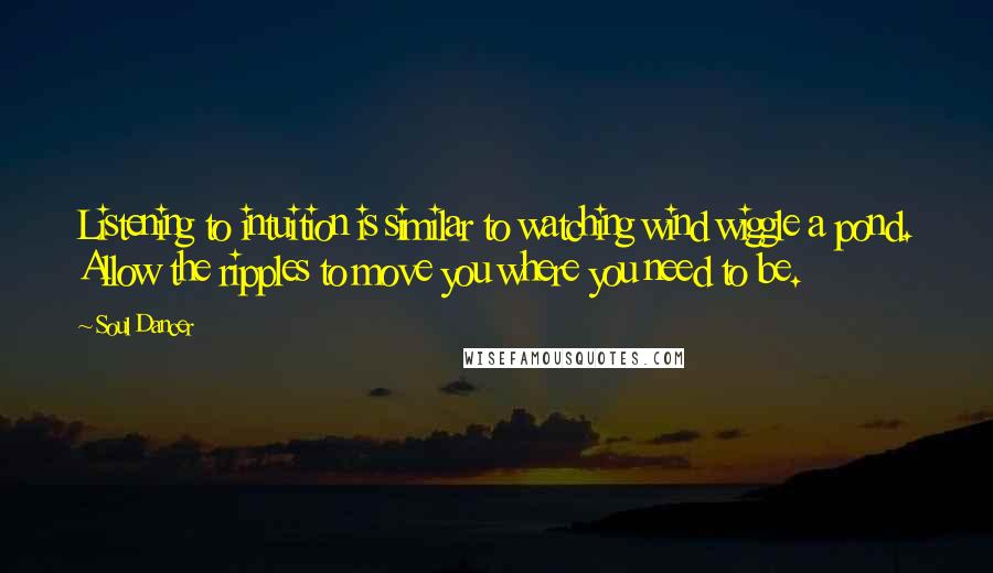 Soul Dancer Quotes: Listening to intuition is similar to watching wind wiggle a pond. Allow the ripples to move you where you need to be.