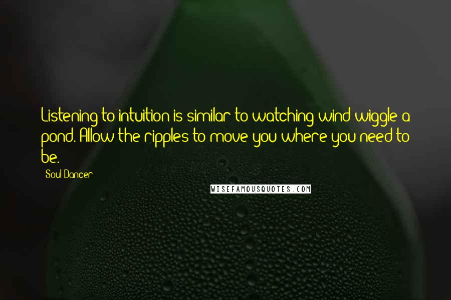 Soul Dancer Quotes: Listening to intuition is similar to watching wind wiggle a pond. Allow the ripples to move you where you need to be.