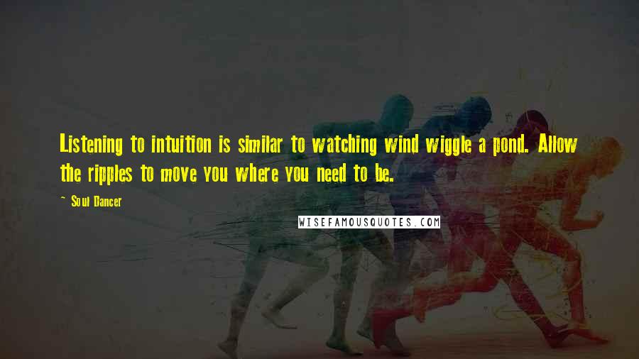 Soul Dancer Quotes: Listening to intuition is similar to watching wind wiggle a pond. Allow the ripples to move you where you need to be.