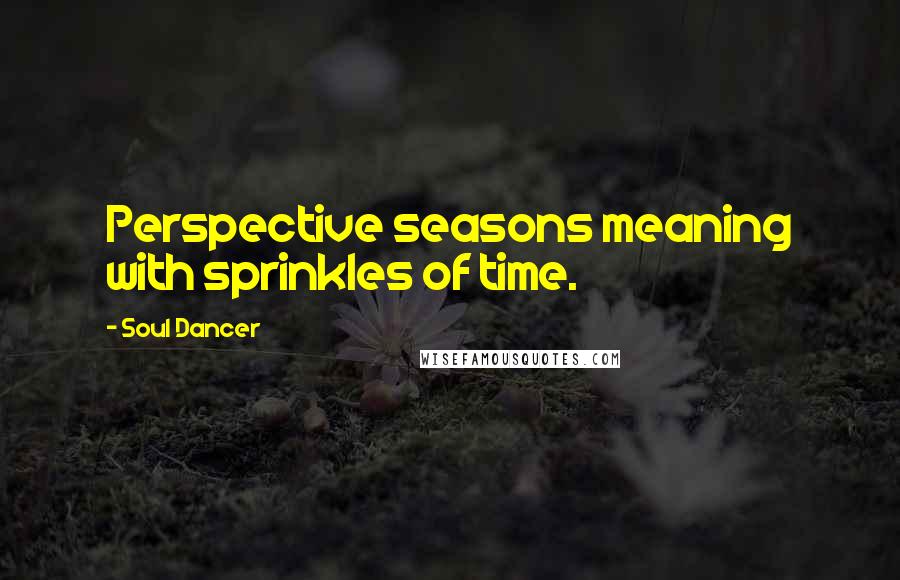 Soul Dancer Quotes: Perspective seasons meaning with sprinkles of time.