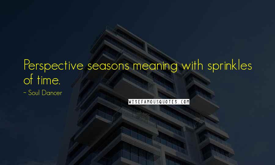 Soul Dancer Quotes: Perspective seasons meaning with sprinkles of time.