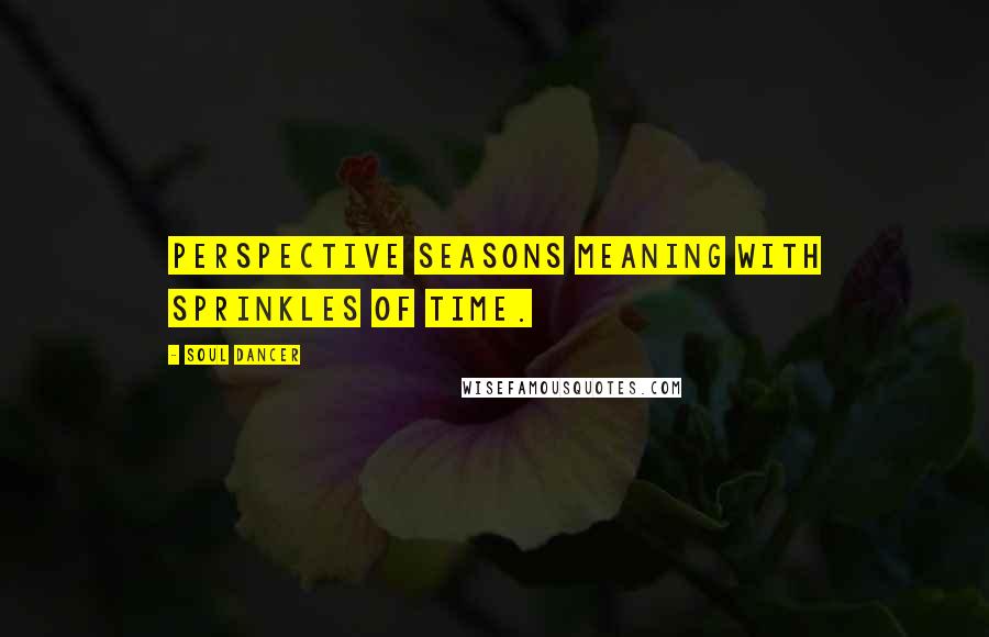 Soul Dancer Quotes: Perspective seasons meaning with sprinkles of time.