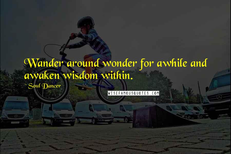 Soul Dancer Quotes: Wander around wonder for awhile and awaken wisdom within.