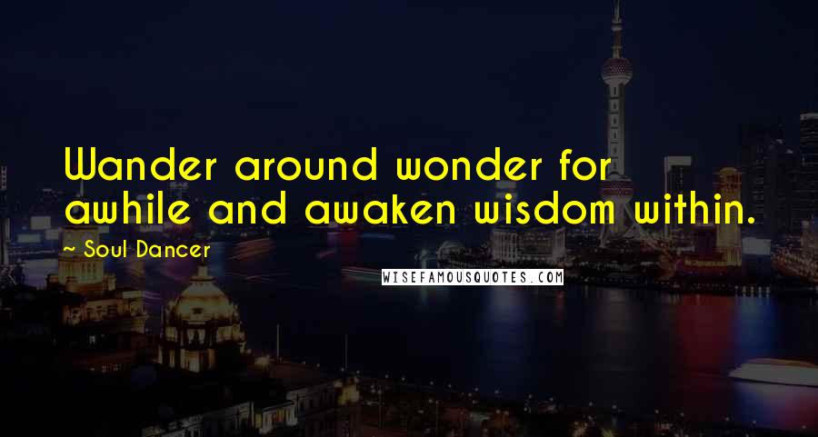 Soul Dancer Quotes: Wander around wonder for awhile and awaken wisdom within.