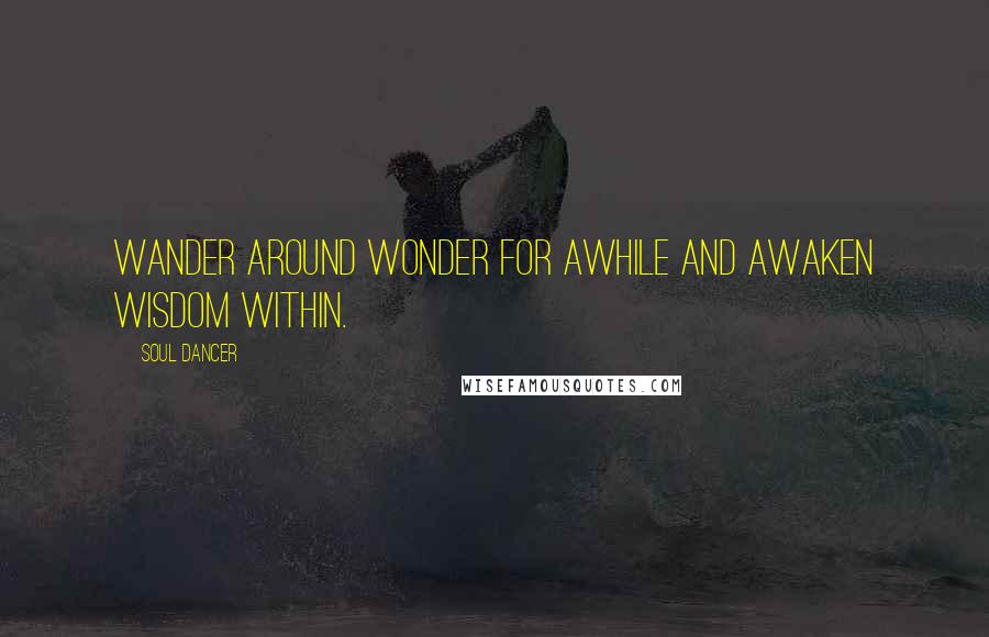 Soul Dancer Quotes: Wander around wonder for awhile and awaken wisdom within.