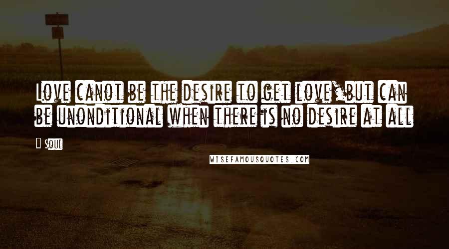 Soul Quotes: Love canot be the desire to get love,but can be unonditional when there is no desire at all