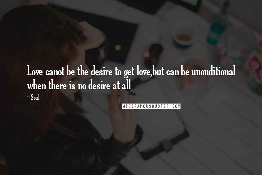 Soul Quotes: Love canot be the desire to get love,but can be unonditional when there is no desire at all