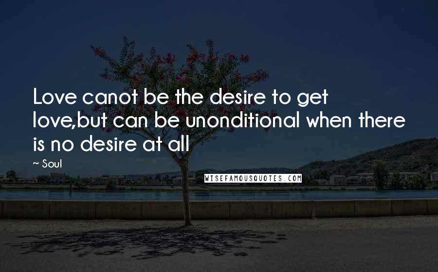 Soul Quotes: Love canot be the desire to get love,but can be unonditional when there is no desire at all