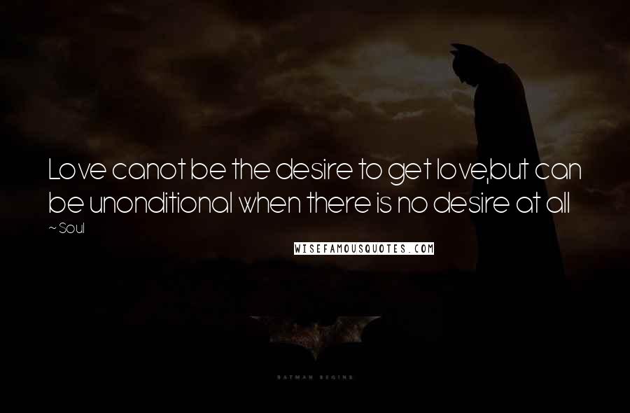 Soul Quotes: Love canot be the desire to get love,but can be unonditional when there is no desire at all