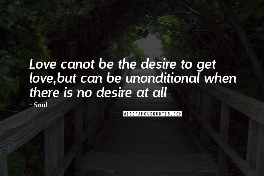 Soul Quotes: Love canot be the desire to get love,but can be unonditional when there is no desire at all