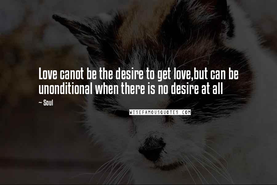 Soul Quotes: Love canot be the desire to get love,but can be unonditional when there is no desire at all