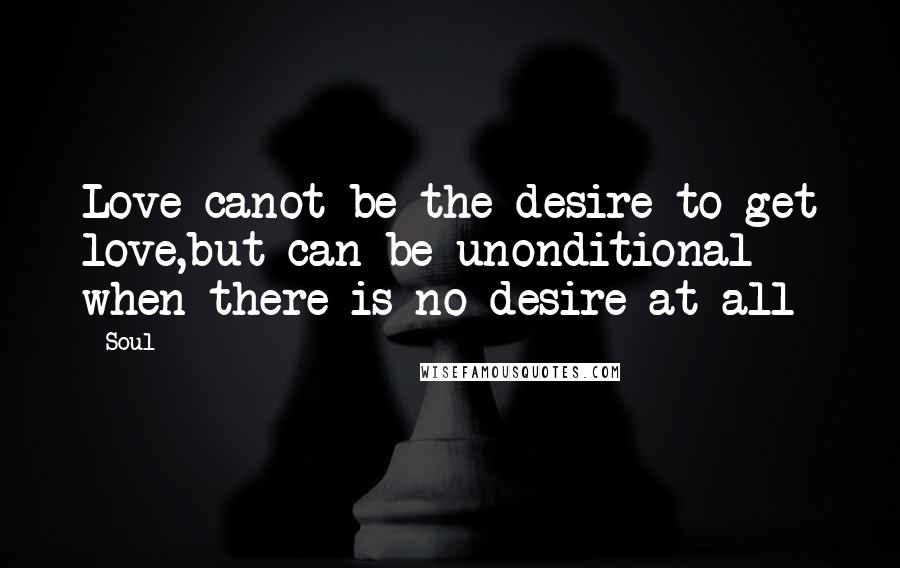 Soul Quotes: Love canot be the desire to get love,but can be unonditional when there is no desire at all