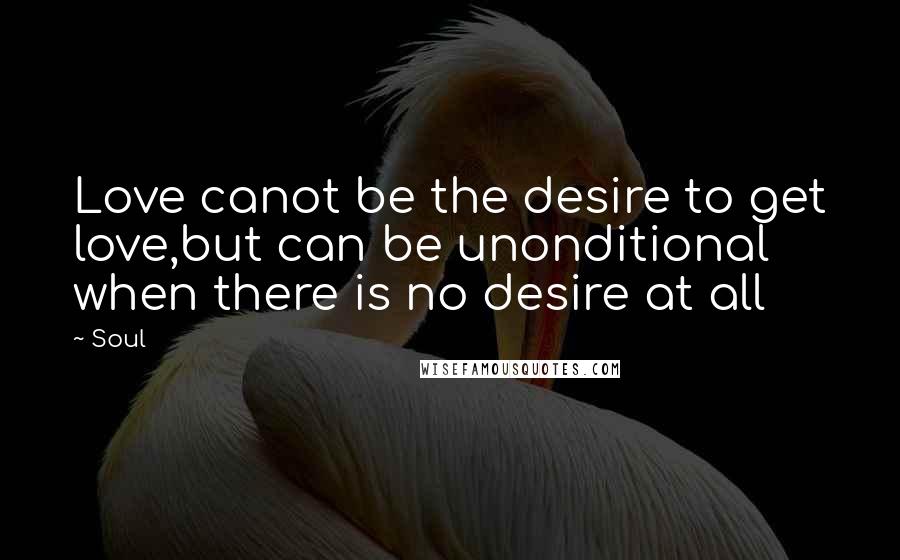 Soul Quotes: Love canot be the desire to get love,but can be unonditional when there is no desire at all