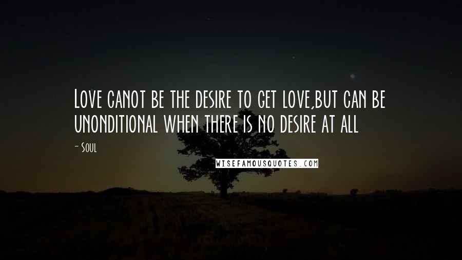 Soul Quotes: Love canot be the desire to get love,but can be unonditional when there is no desire at all