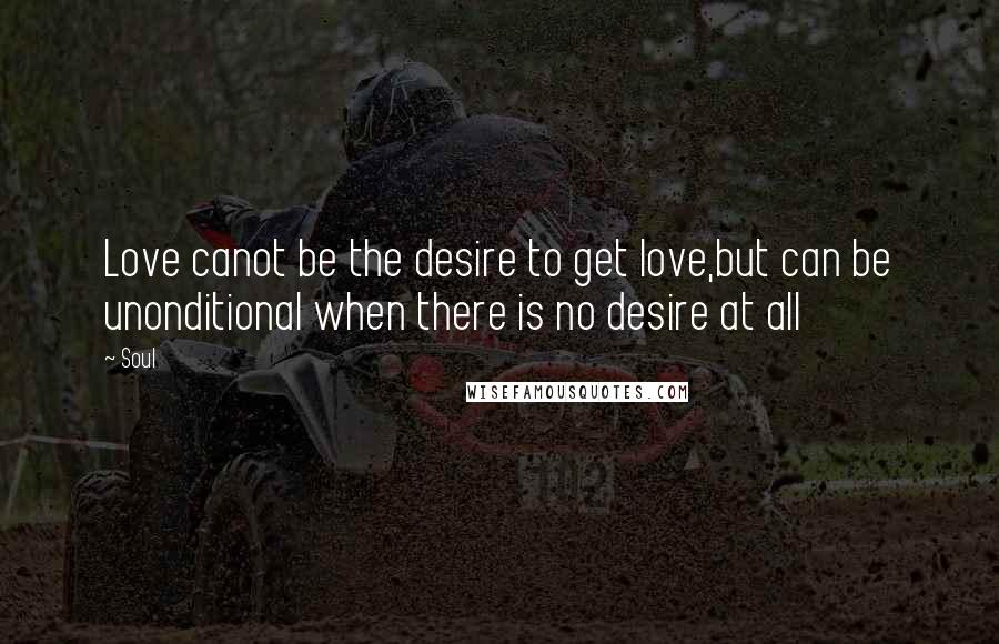Soul Quotes: Love canot be the desire to get love,but can be unonditional when there is no desire at all