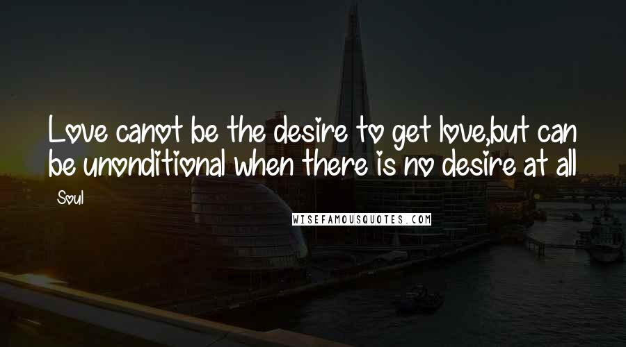 Soul Quotes: Love canot be the desire to get love,but can be unonditional when there is no desire at all