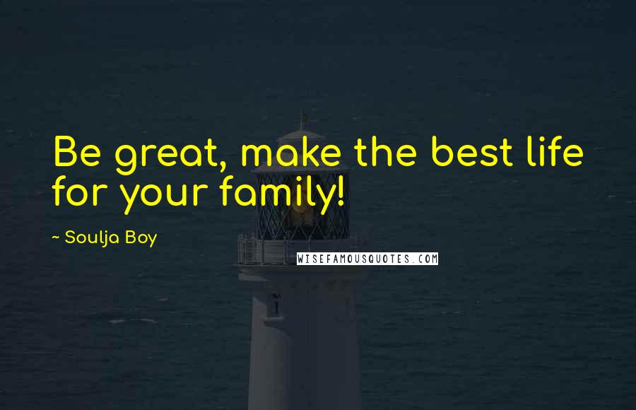 Soulja Boy Quotes: Be great, make the best life for your family!