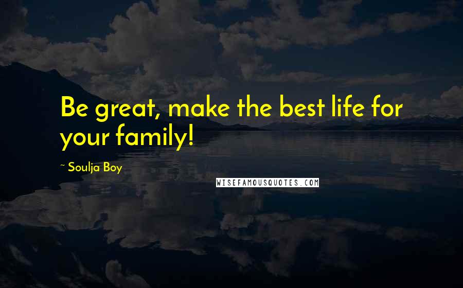 Soulja Boy Quotes: Be great, make the best life for your family!