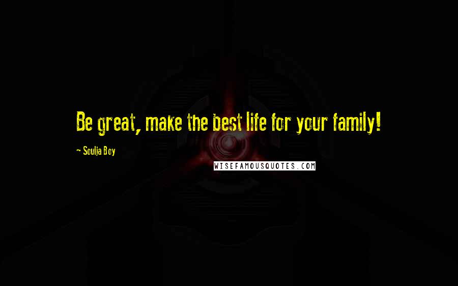 Soulja Boy Quotes: Be great, make the best life for your family!