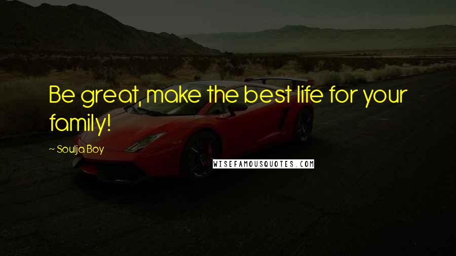 Soulja Boy Quotes: Be great, make the best life for your family!